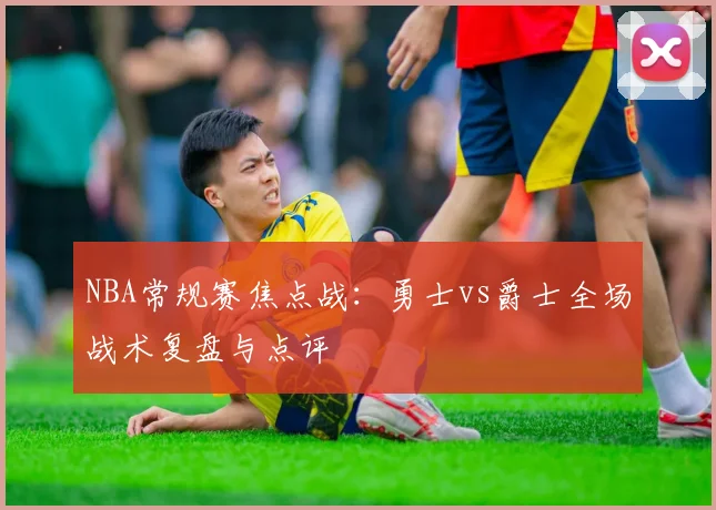 NBA常规赛焦点战：勇士vs爵士全场战术复盘与点评