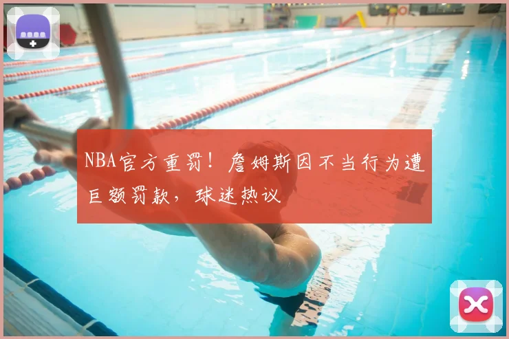 NBA官方重罚！詹姆斯因不当行为遭巨额罚款，球迷热议