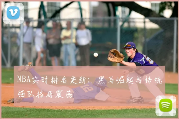 NBA实时排名更新：黑马崛起与传统强队格局震荡
