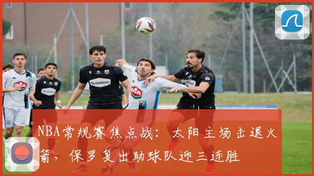 NBA常规赛焦点战：太阳主场击退火箭，保罗复出助球队迎三连胜