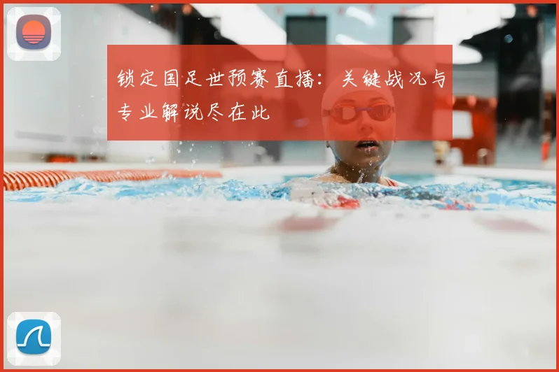 锁定国足世预赛直播：关键战况与专业解说尽在此