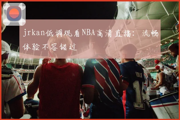 jrkan低调观看NBA高清直播：流畅体验不容错过