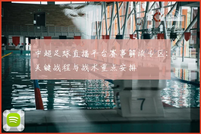 中超足球直播平台赛事解读专区：关键战程与战术重点安排