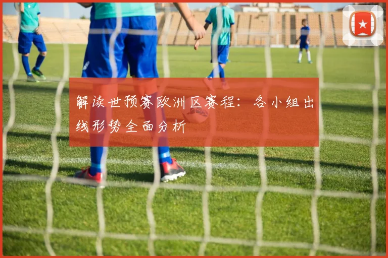 解读世预赛欧洲区赛程：各小组出线形势全面分析