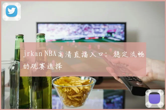 jrkan NBA高清直播入口：稳定流畅的观赛选择