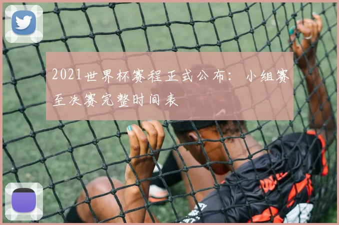 2021世界杯赛程正式公布：小组赛至决赛完整时间表