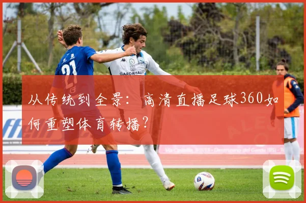 从传统到全景：高清直播足球360如何重塑体育转播？