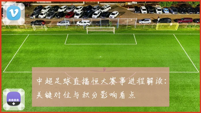 中超足球直播恒大赛事进程解读：关键对位与积分影响看点