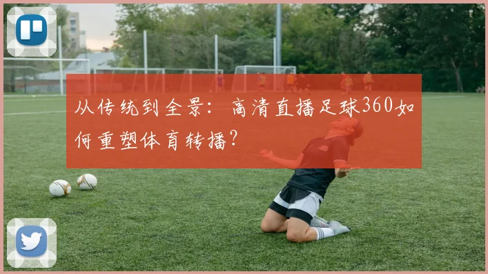 从传统到全景：高清直播足球360如何重塑体育转播？