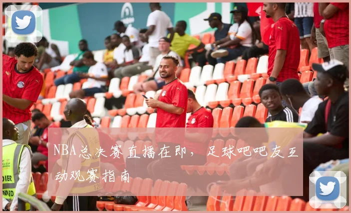 NBA总决赛直播在即，足球吧吧友互动观赛指南