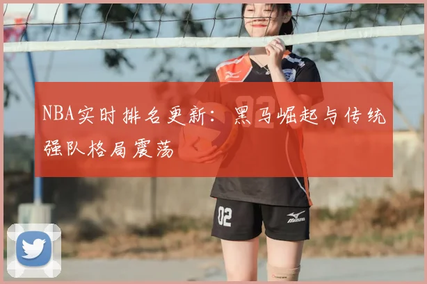 NBA实时排名更新：黑马崛起与传统强队格局震荡