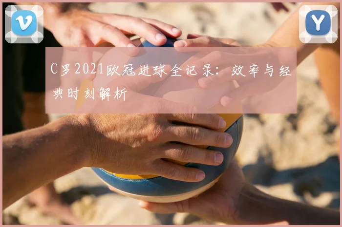 C罗2021欧冠进球全记录：效率与经典时刻解析