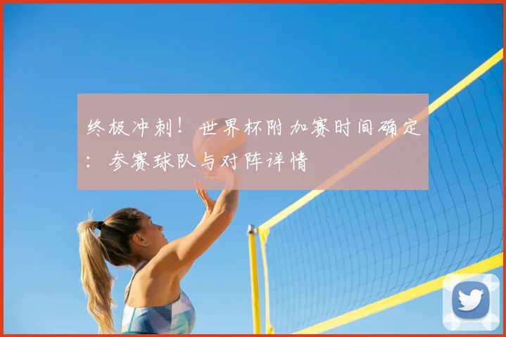 终极冲刺！世界杯附加赛时间确定：参赛球队与对阵详情