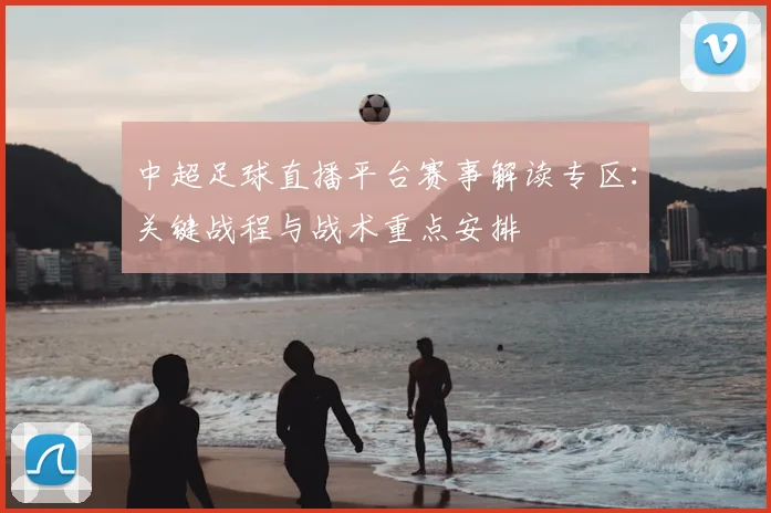 中超足球直播平台赛事解读专区：关键战程与战术重点安排