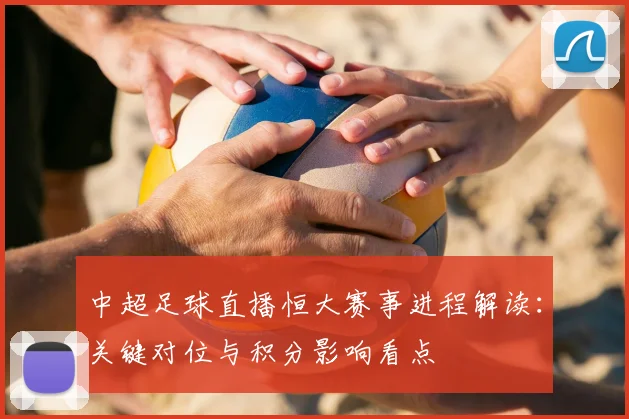 中超足球直播恒大赛事进程解读：关键对位与积分影响看点