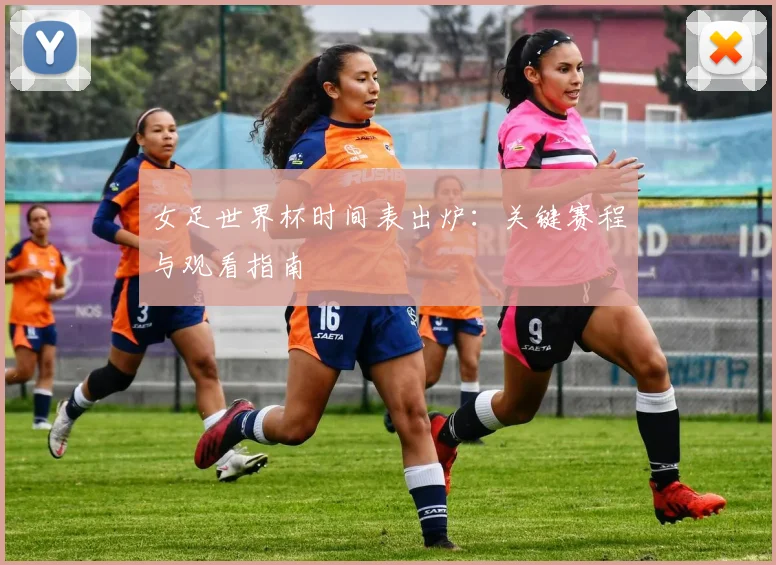 女足世界杯时间表出炉：关键赛程与观看指南