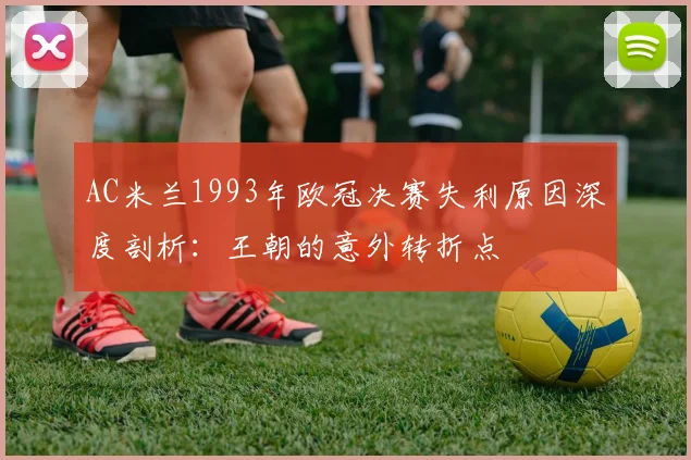 AC米兰1993年欧冠决赛失利原因深度剖析：王朝的意外转折点