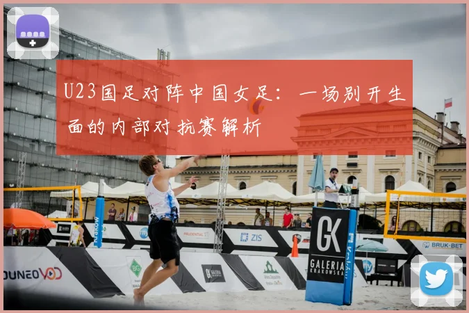 U23国足对阵中国女足:一场别开生面的内部对抗赛解析