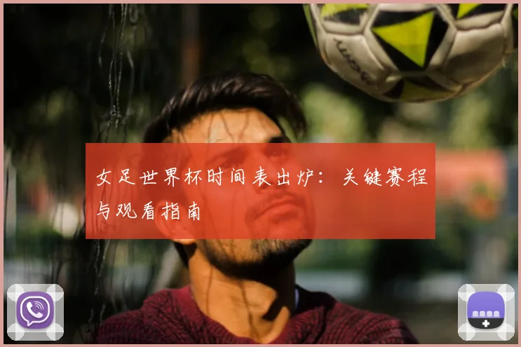 女足世界杯时间表出炉：关键赛程与观看指南