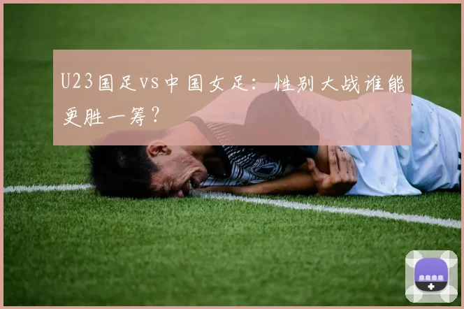 U23国足vs中国女足：性别大战谁能更胜一筹？