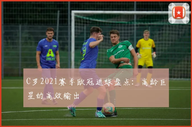 C罗2021赛季欧冠进球盘点：高龄巨星的高效输出