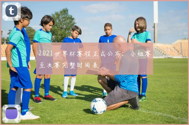 2021世界杯赛程正式公布：小组赛至决赛完整时间表