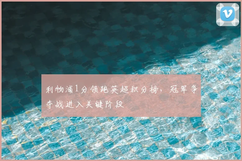 利物浦1分领跑英超积分榜，冠军争夺战进入关键阶段