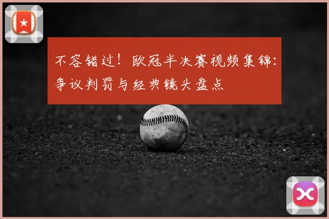 不容错过！欧冠半决赛视频集锦：争议判罚与经典镜头盘点