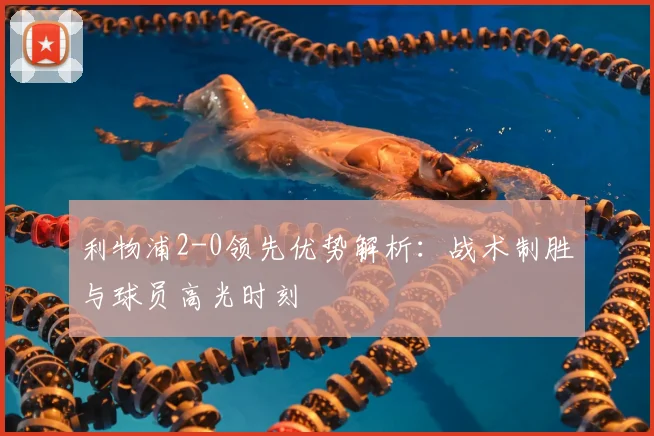 利物浦2-0领先优势解析:战术制胜与球员高光时刻