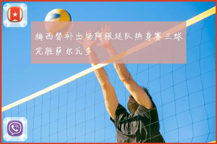 梅西替补出场阿根廷队热身赛三球完胜萨尔瓦多