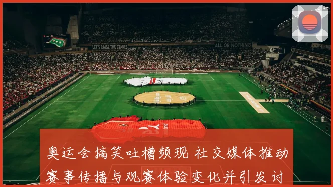 奥运会搞笑吐槽频现 社交媒体推动赛事传播与观赛体验变化并引发讨论