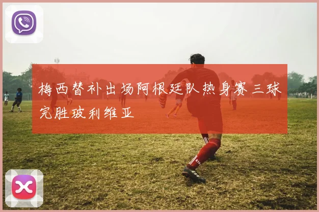 梅西替补出场阿根廷队热身赛三球完胜玻利维亚