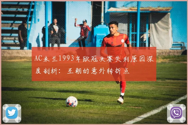 AC米兰1993年欧冠决赛失利原因深度剖析：王朝的意外转折点