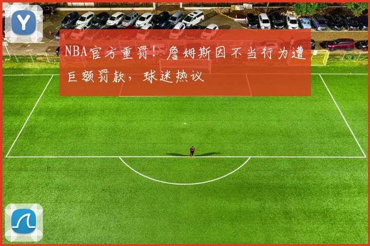NBA官方重罚！詹姆斯因不当行为遭巨额罚款，球迷热议