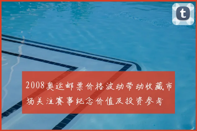 2008奥运邮票价格波动带动收藏市场关注赛事纪念价值及投资参考