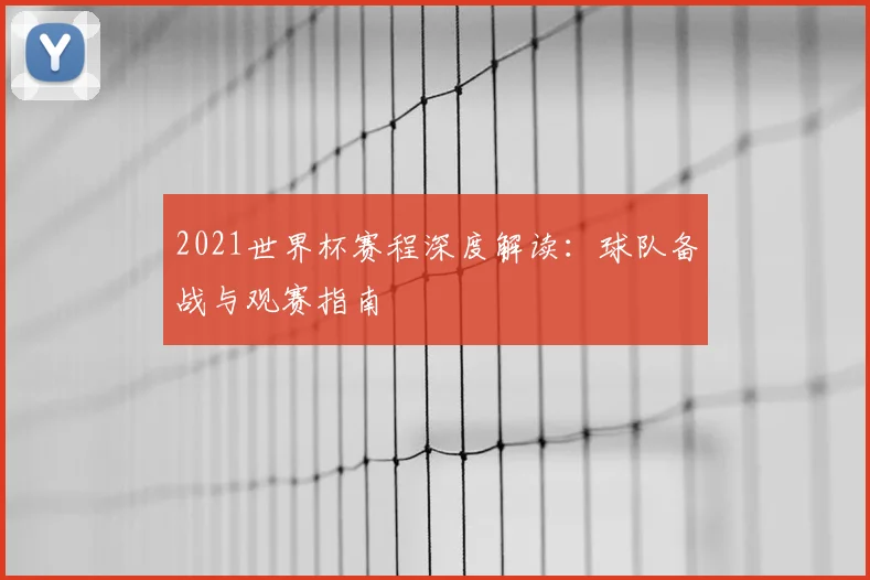 2021世界杯赛程深度解读：球队备战与观赛指南