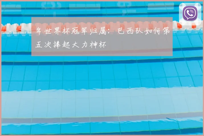 年世界杯冠军归属：巴西队如何第五次捧起大力神杯