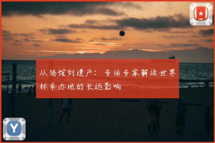 从场馆到遗产:专访专家解读世界杯举办地的长远影响