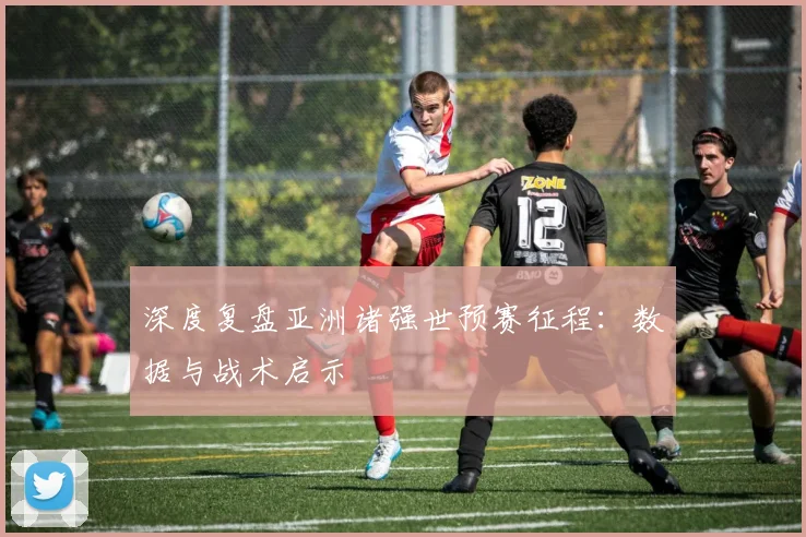 深度复盘亚洲诸强世预赛征程：数据与战术启示