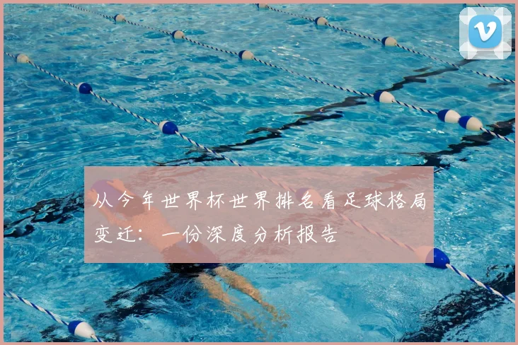 从今年世界杯世界排名看足球格局变迁：一份深度分析报告