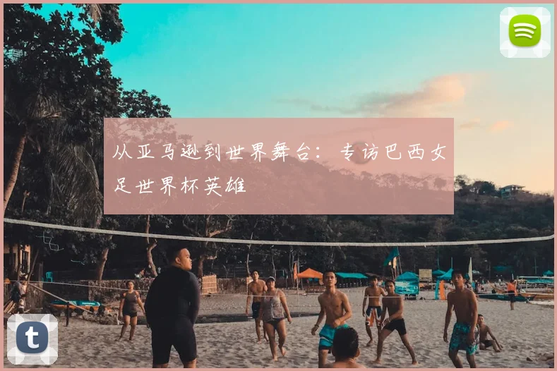 从亚马逊到世界舞台：专访巴西女足世界杯英雄