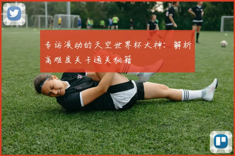 专访滚动的天空世界杯大神：解析高难度关卡通关秘籍