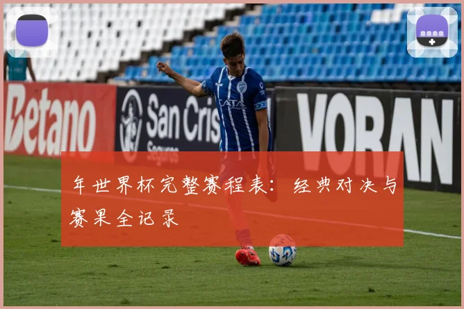 年世界杯完整赛程表:经典对决与赛果全记录