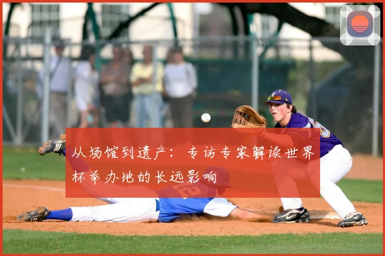 从场馆到遗产:专访专家解读世界杯举办地的长远影响