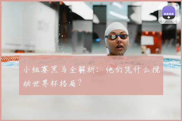 小组赛黑马全解析：他们凭什么搅动世界杯格局？