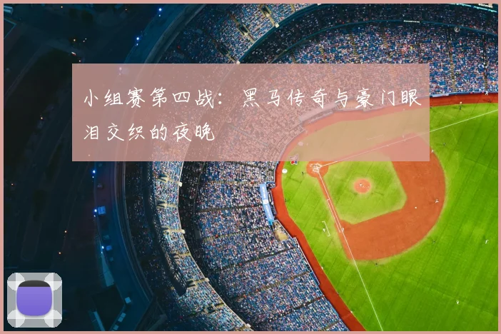 小组赛第四战：黑马传奇与豪门眼泪交织的夜晚