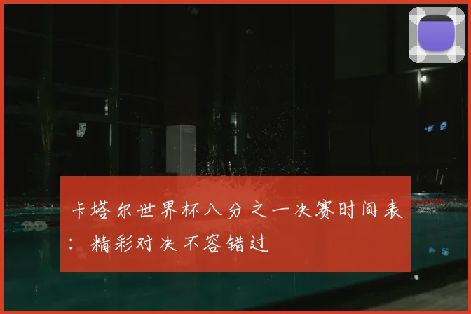 卡塔尔世界杯八分之一决赛时间表:精彩对决不容错过