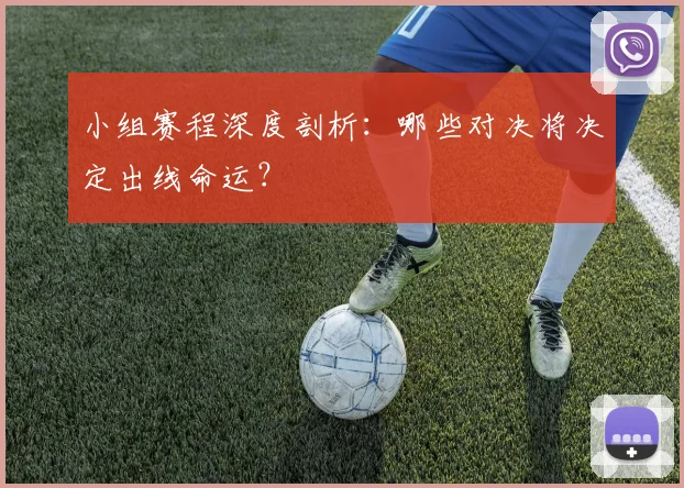 小组赛程深度剖析：哪些对决将决定出线命运？