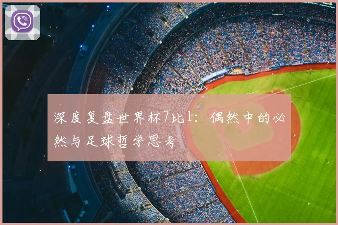 深度复盘世界杯7比1：偶然中的必然与足球哲学思考