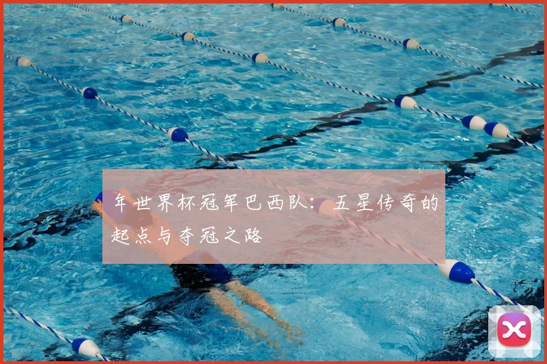 年世界杯冠军巴西队：五星传奇的起点与夺冠之路